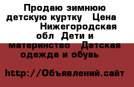 Продаю зимнюю детскую куртку › Цена ­ 1 500 - Нижегородская обл. Дети и материнство » Детская одежда и обувь   